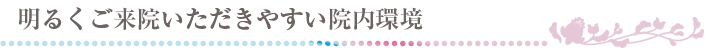 明るくご来院いただきやすい院内環境